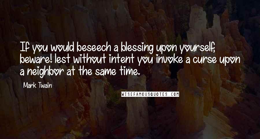 Mark Twain Quotes: If you would beseech a blessing upon yourself, beware! lest without intent you invoke a curse upon a neighbor at the same time.