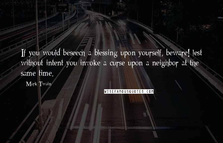 Mark Twain Quotes: If you would beseech a blessing upon yourself, beware! lest without intent you invoke a curse upon a neighbor at the same time.