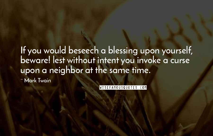 Mark Twain Quotes: If you would beseech a blessing upon yourself, beware! lest without intent you invoke a curse upon a neighbor at the same time.