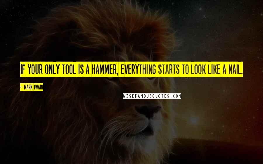 Mark Twain Quotes: If your only tool is a hammer, everything starts to look like a nail.