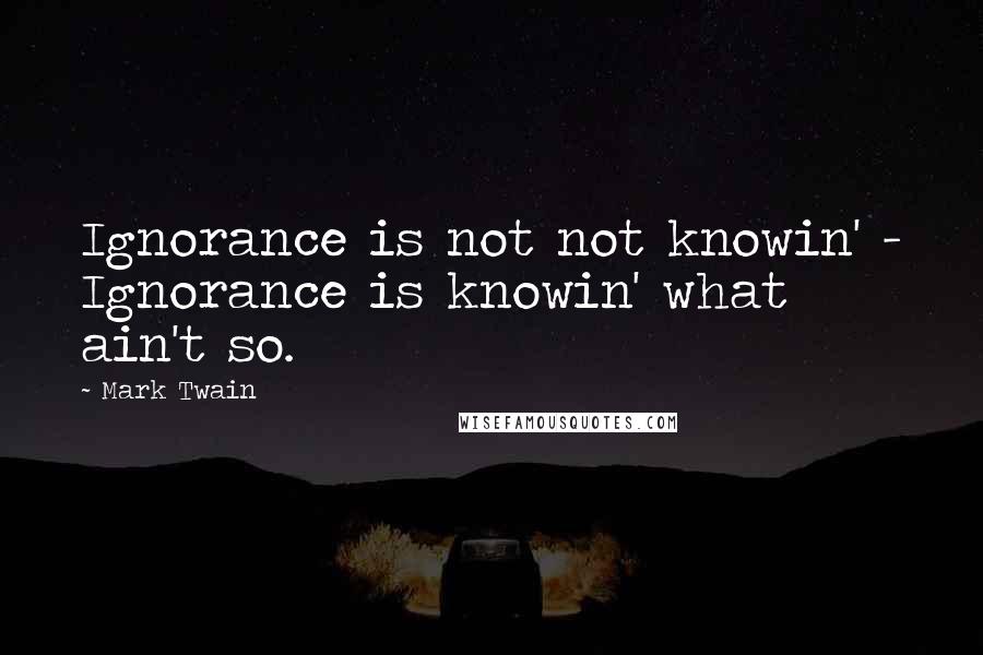 Mark Twain Quotes: Ignorance is not not knowin' - Ignorance is knowin' what ain't so.