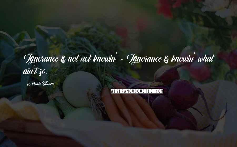 Mark Twain Quotes: Ignorance is not not knowin' - Ignorance is knowin' what ain't so.