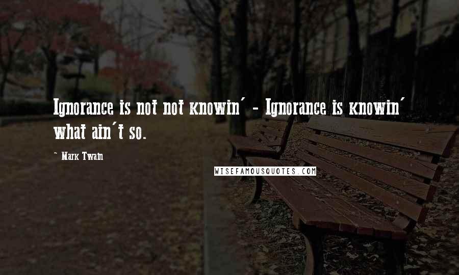 Mark Twain Quotes: Ignorance is not not knowin' - Ignorance is knowin' what ain't so.