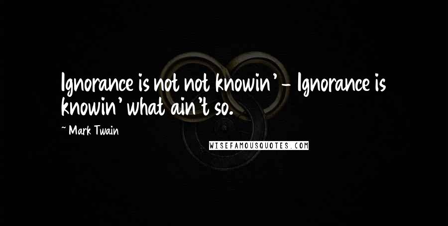 Mark Twain Quotes: Ignorance is not not knowin' - Ignorance is knowin' what ain't so.