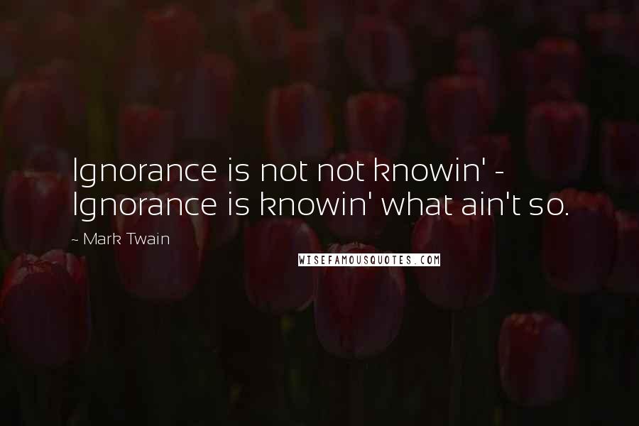 Mark Twain Quotes: Ignorance is not not knowin' - Ignorance is knowin' what ain't so.