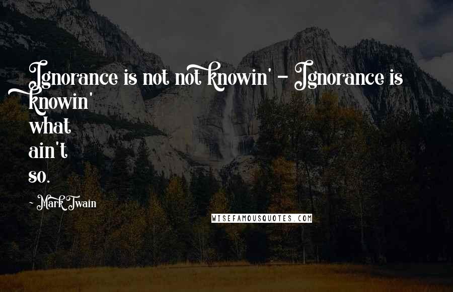 Mark Twain Quotes: Ignorance is not not knowin' - Ignorance is knowin' what ain't so.