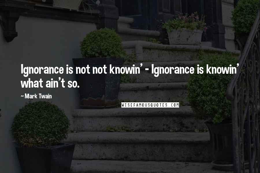 Mark Twain Quotes: Ignorance is not not knowin' - Ignorance is knowin' what ain't so.