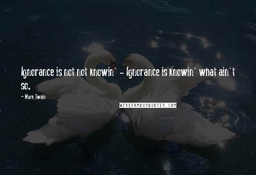 Mark Twain Quotes: Ignorance is not not knowin' - Ignorance is knowin' what ain't so.