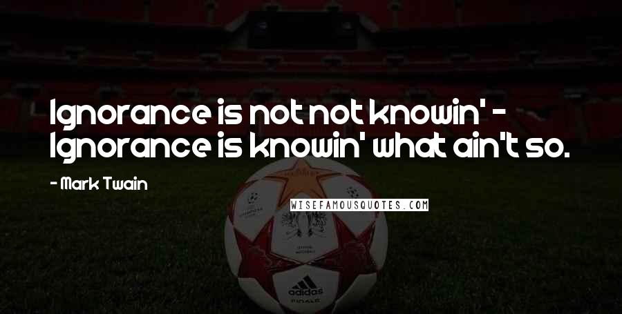 Mark Twain Quotes: Ignorance is not not knowin' - Ignorance is knowin' what ain't so.