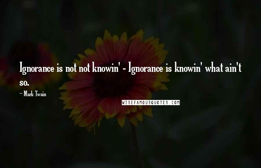 Mark Twain Quotes: Ignorance is not not knowin' - Ignorance is knowin' what ain't so.