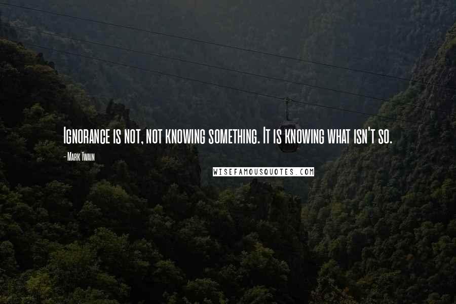 Mark Twain Quotes: Ignorance is not, not knowing something. It is knowing what isn't so.