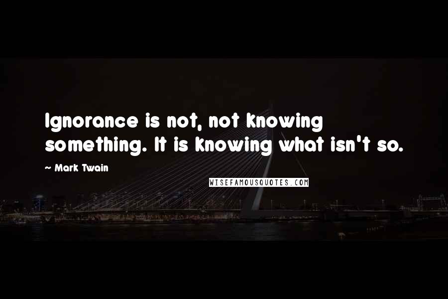 Mark Twain Quotes: Ignorance is not, not knowing something. It is knowing what isn't so.