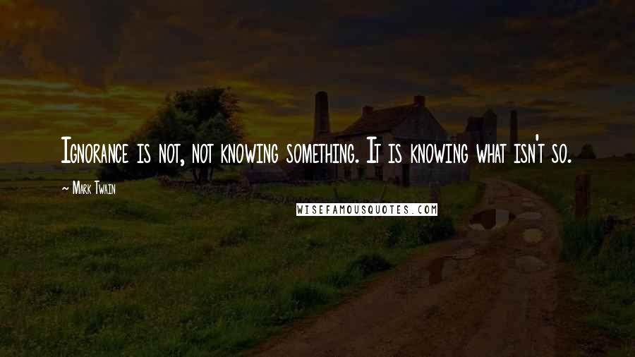 Mark Twain Quotes: Ignorance is not, not knowing something. It is knowing what isn't so.