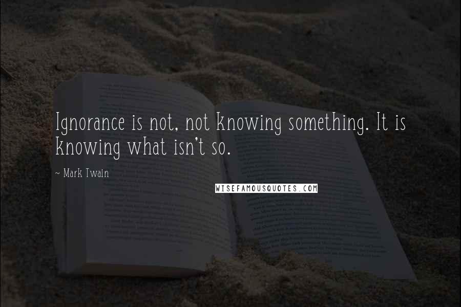 Mark Twain Quotes: Ignorance is not, not knowing something. It is knowing what isn't so.