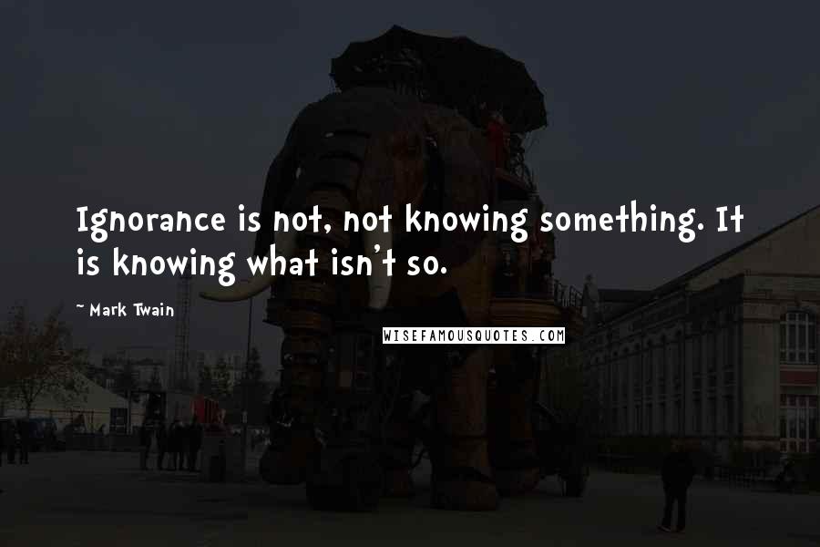 Mark Twain Quotes: Ignorance is not, not knowing something. It is knowing what isn't so.