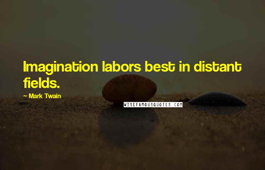 Mark Twain Quotes: Imagination labors best in distant fields.