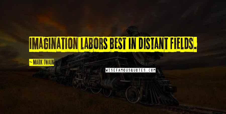 Mark Twain Quotes: Imagination labors best in distant fields.