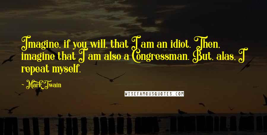 Mark Twain Quotes: Imagine, if you will, that I am an idiot. Then, imagine that I am also a Congressman. But, alas, I repeat myself.