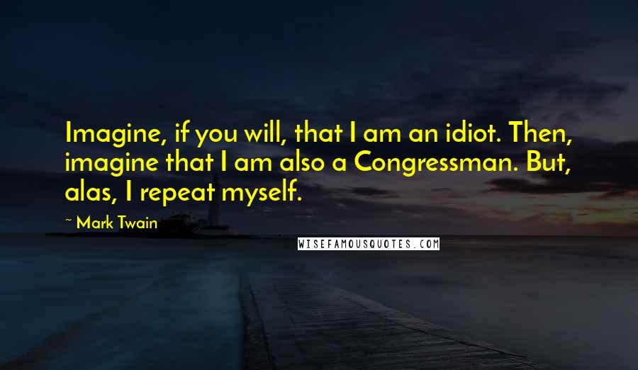 Mark Twain Quotes: Imagine, if you will, that I am an idiot. Then, imagine that I am also a Congressman. But, alas, I repeat myself.