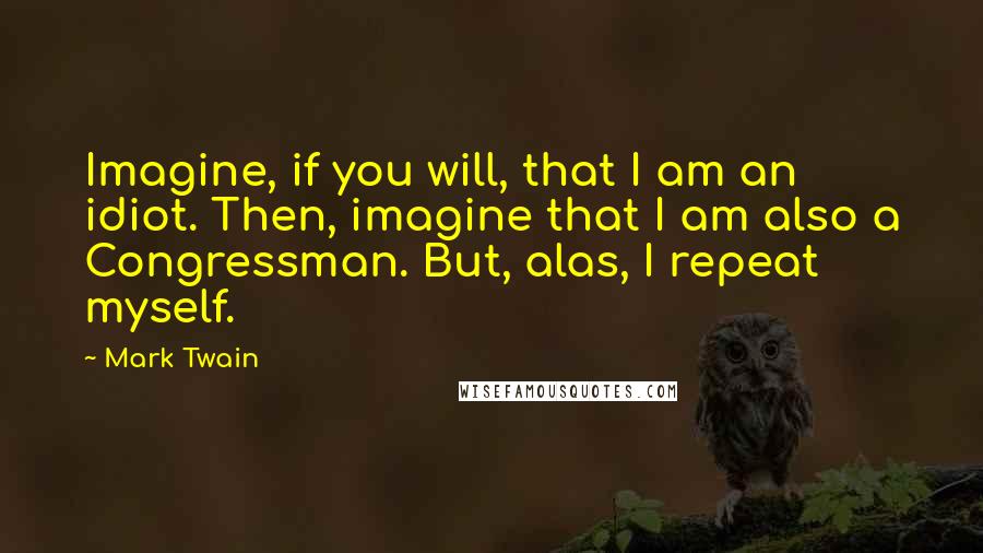 Mark Twain Quotes: Imagine, if you will, that I am an idiot. Then, imagine that I am also a Congressman. But, alas, I repeat myself.