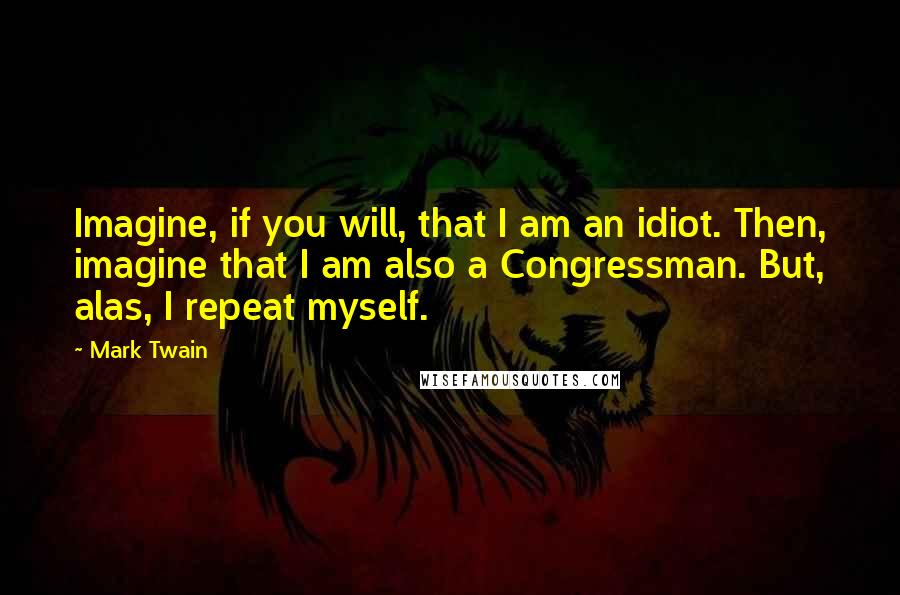 Mark Twain Quotes: Imagine, if you will, that I am an idiot. Then, imagine that I am also a Congressman. But, alas, I repeat myself.