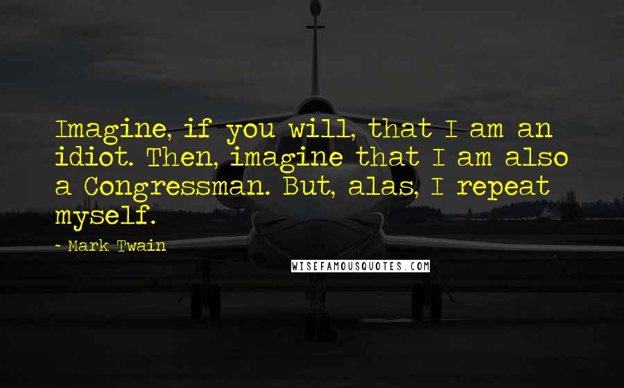 Mark Twain Quotes: Imagine, if you will, that I am an idiot. Then, imagine that I am also a Congressman. But, alas, I repeat myself.