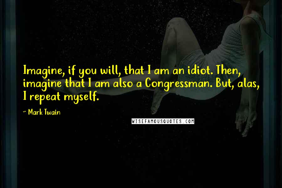 Mark Twain Quotes: Imagine, if you will, that I am an idiot. Then, imagine that I am also a Congressman. But, alas, I repeat myself.