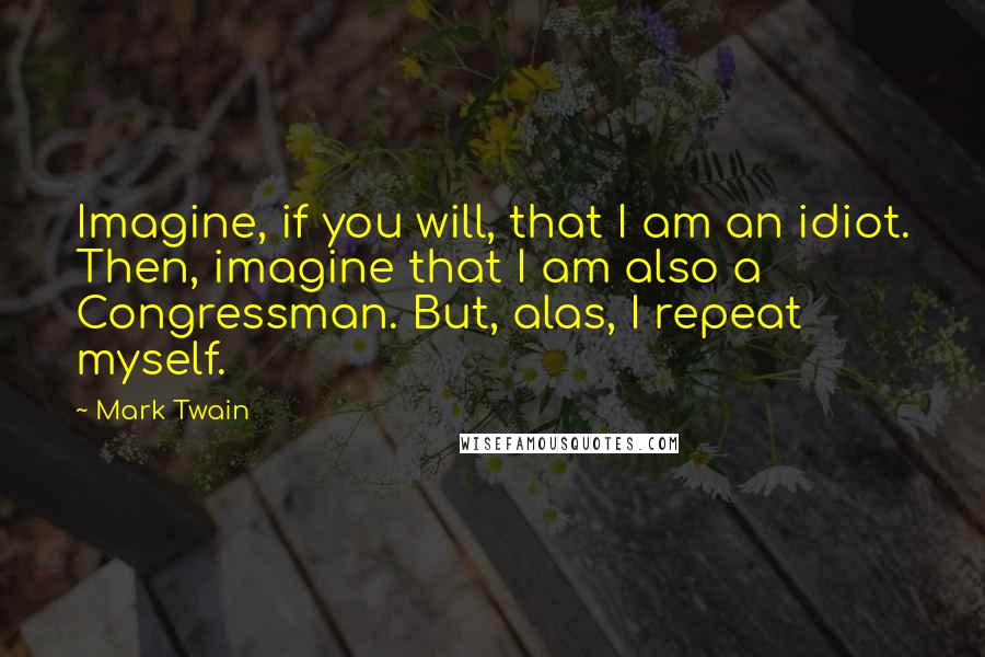 Mark Twain Quotes: Imagine, if you will, that I am an idiot. Then, imagine that I am also a Congressman. But, alas, I repeat myself.