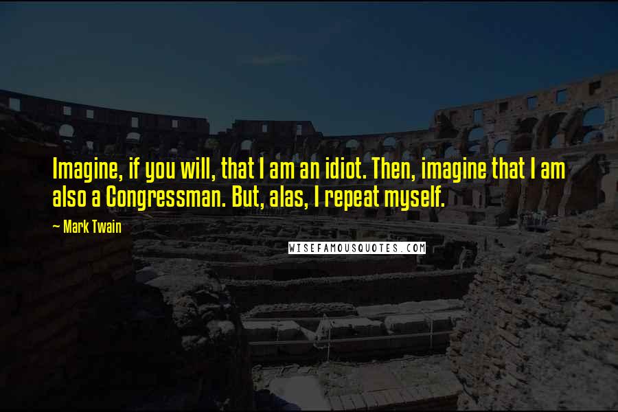 Mark Twain Quotes: Imagine, if you will, that I am an idiot. Then, imagine that I am also a Congressman. But, alas, I repeat myself.