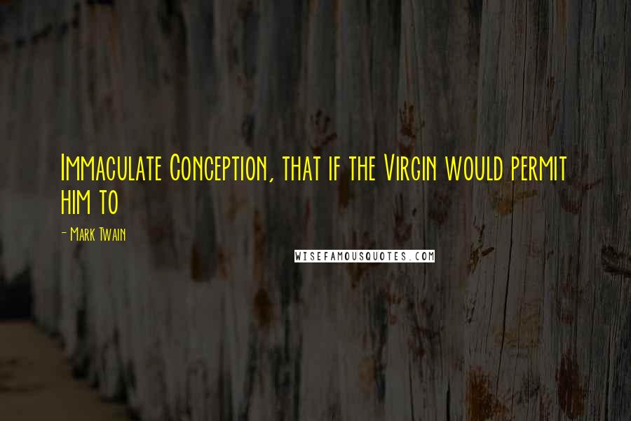 Mark Twain Quotes: Immaculate Conception, that if the Virgin would permit him to