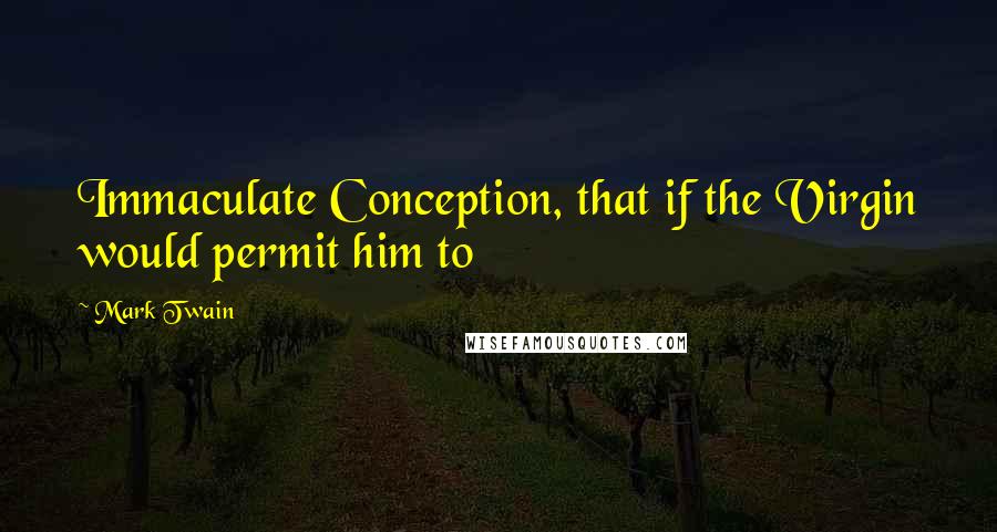 Mark Twain Quotes: Immaculate Conception, that if the Virgin would permit him to
