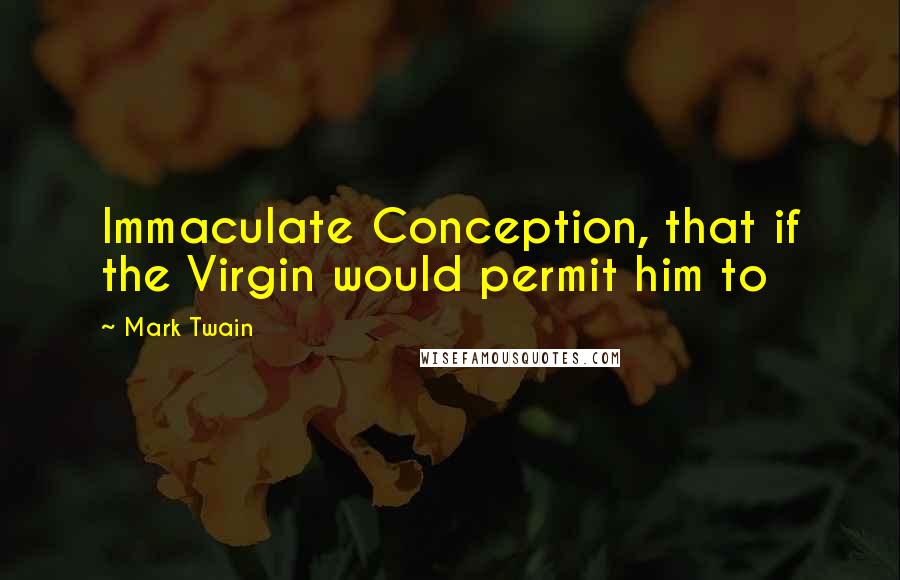 Mark Twain Quotes: Immaculate Conception, that if the Virgin would permit him to