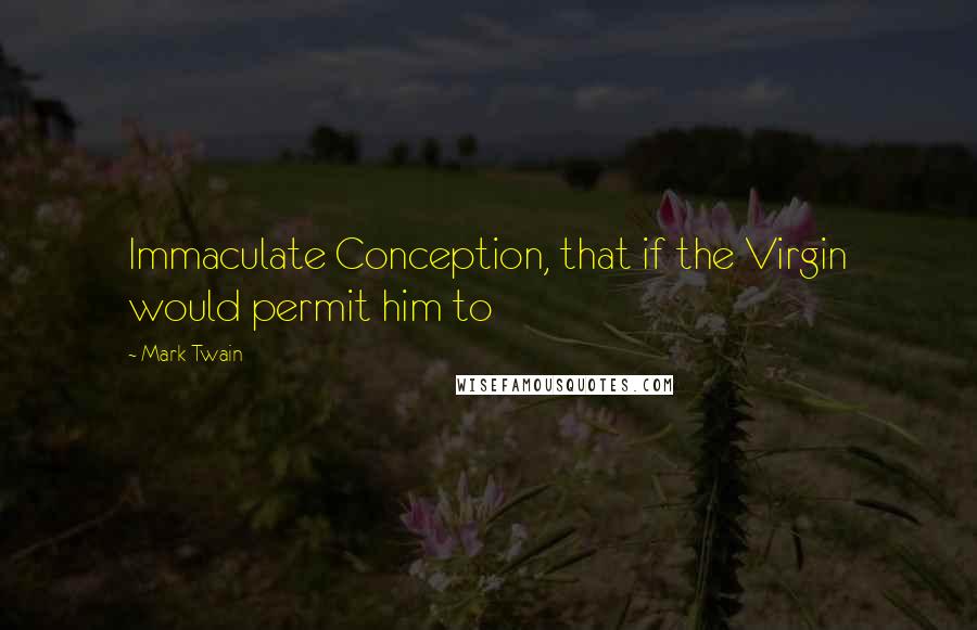 Mark Twain Quotes: Immaculate Conception, that if the Virgin would permit him to