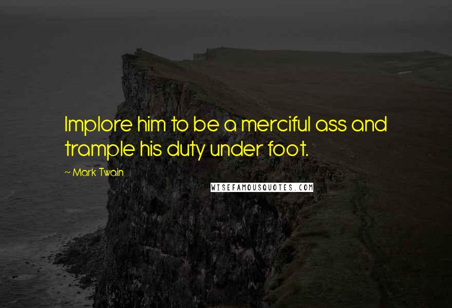 Mark Twain Quotes: Implore him to be a merciful ass and trample his duty under foot.