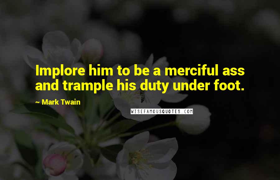 Mark Twain Quotes: Implore him to be a merciful ass and trample his duty under foot.