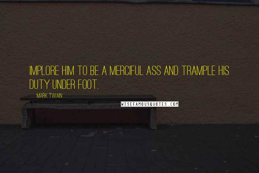 Mark Twain Quotes: Implore him to be a merciful ass and trample his duty under foot.