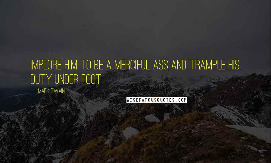 Mark Twain Quotes: Implore him to be a merciful ass and trample his duty under foot.