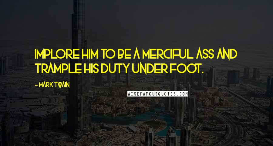 Mark Twain Quotes: Implore him to be a merciful ass and trample his duty under foot.