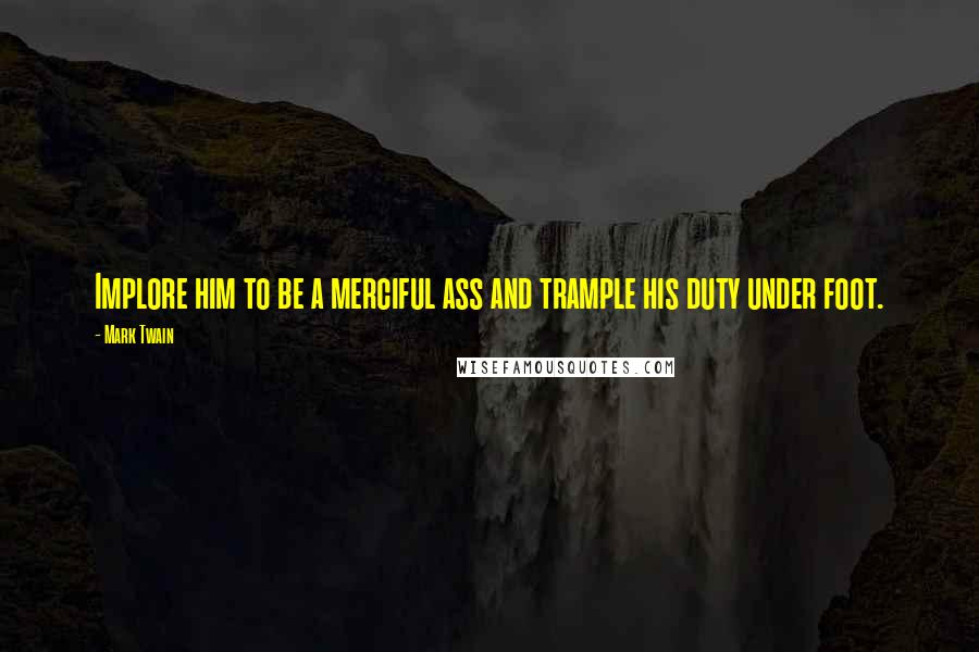 Mark Twain Quotes: Implore him to be a merciful ass and trample his duty under foot.