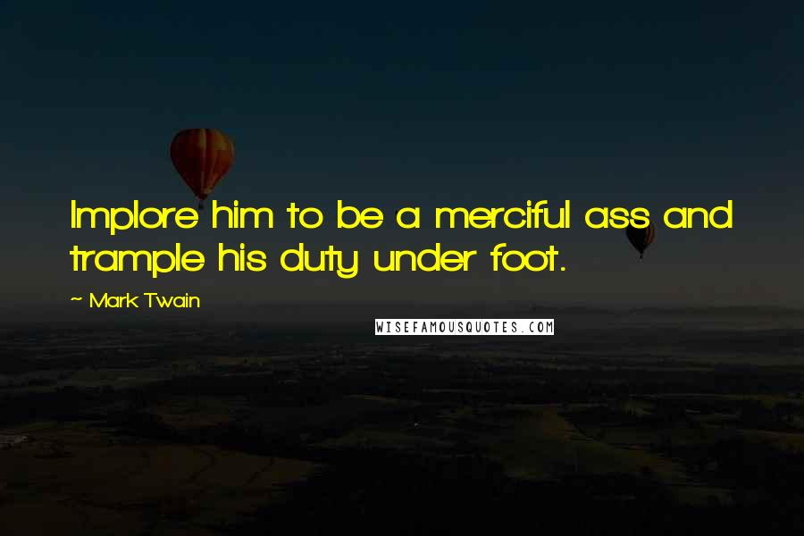 Mark Twain Quotes: Implore him to be a merciful ass and trample his duty under foot.