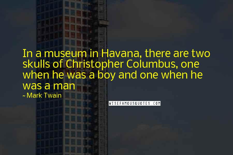 Mark Twain Quotes: In a museum in Havana, there are two skulls of Christopher Columbus, one when he was a boy and one when he was a man