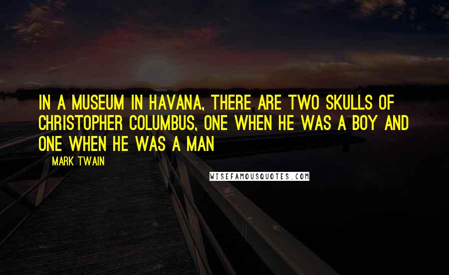 Mark Twain Quotes: In a museum in Havana, there are two skulls of Christopher Columbus, one when he was a boy and one when he was a man