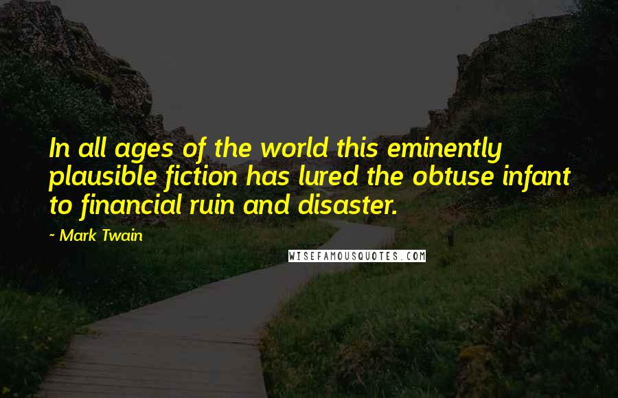 Mark Twain Quotes: In all ages of the world this eminently plausible fiction has lured the obtuse infant to financial ruin and disaster.