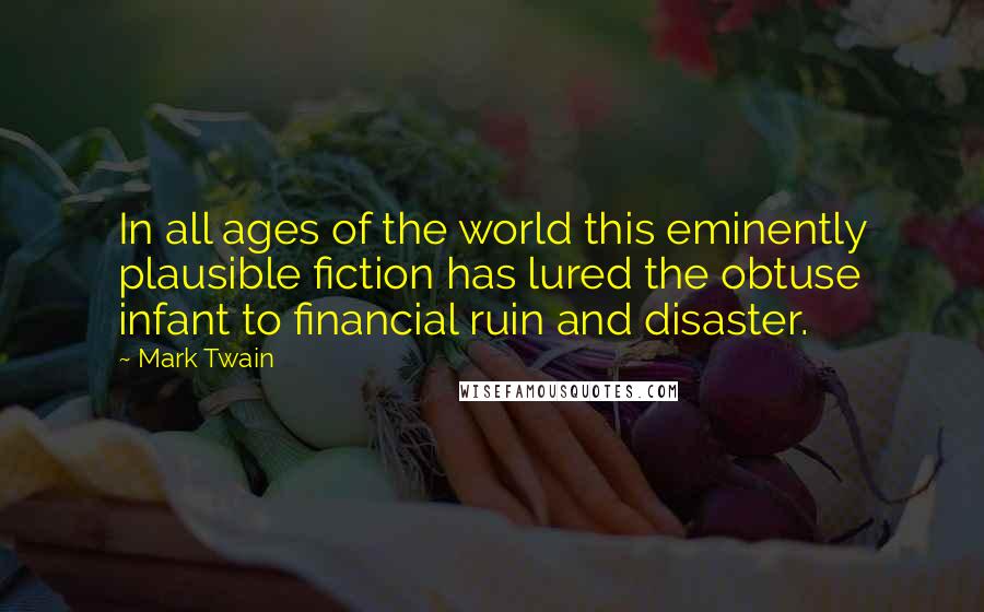 Mark Twain Quotes: In all ages of the world this eminently plausible fiction has lured the obtuse infant to financial ruin and disaster.