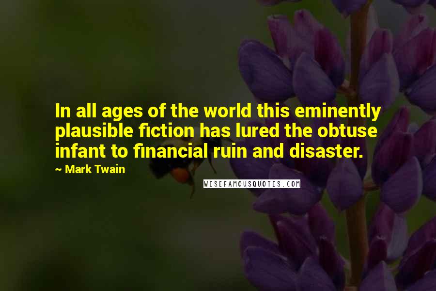 Mark Twain Quotes: In all ages of the world this eminently plausible fiction has lured the obtuse infant to financial ruin and disaster.