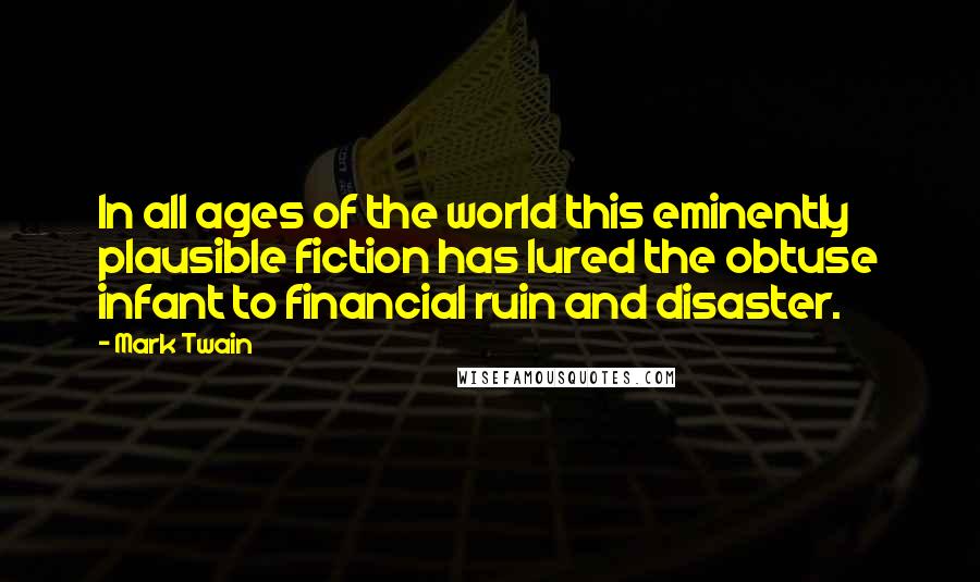 Mark Twain Quotes: In all ages of the world this eminently plausible fiction has lured the obtuse infant to financial ruin and disaster.