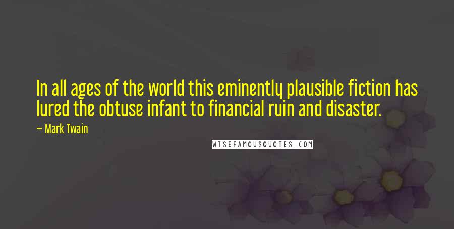 Mark Twain Quotes: In all ages of the world this eminently plausible fiction has lured the obtuse infant to financial ruin and disaster.