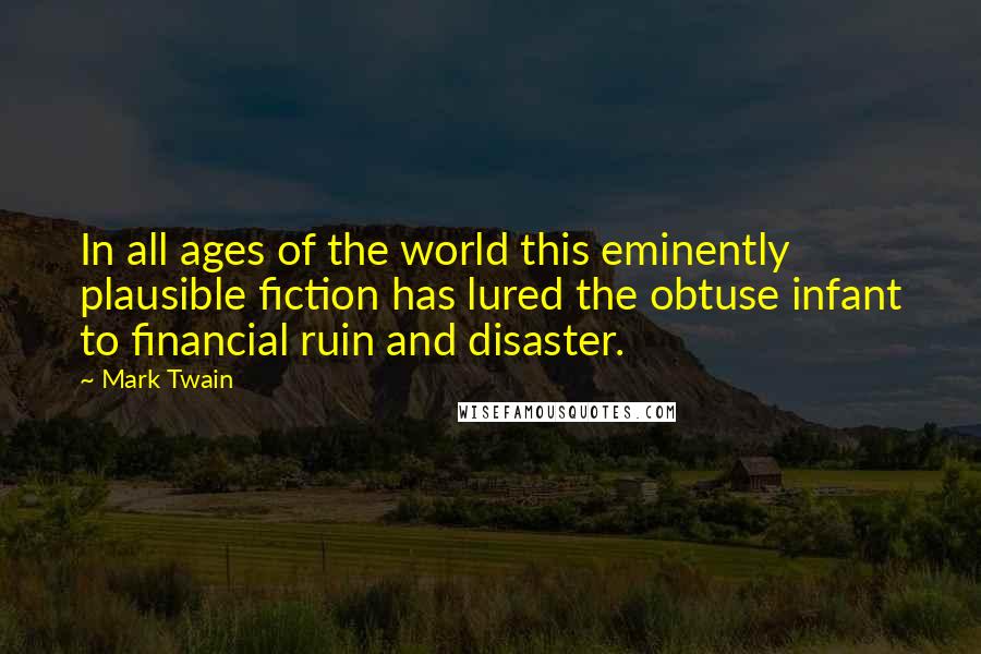 Mark Twain Quotes: In all ages of the world this eminently plausible fiction has lured the obtuse infant to financial ruin and disaster.