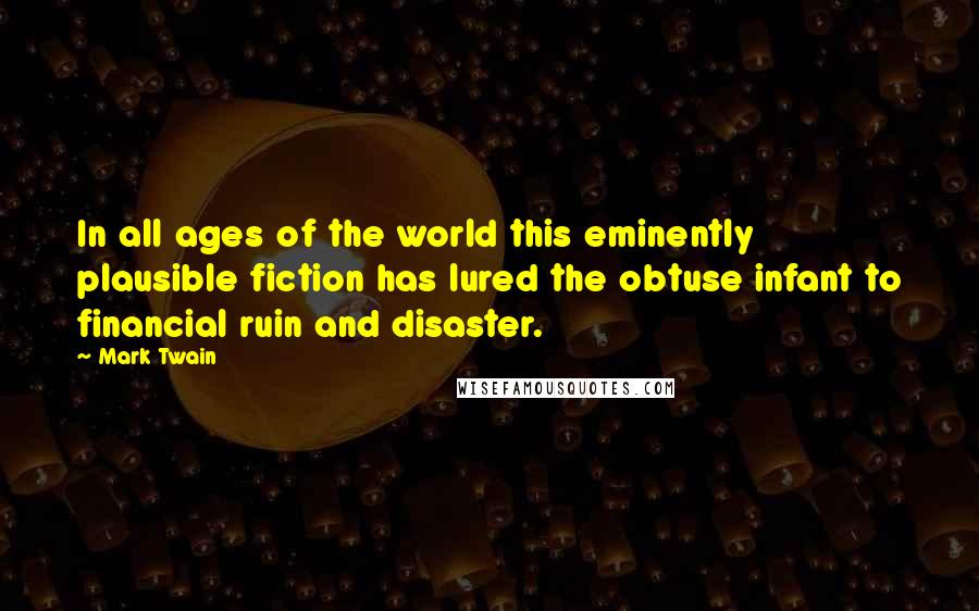 Mark Twain Quotes: In all ages of the world this eminently plausible fiction has lured the obtuse infant to financial ruin and disaster.