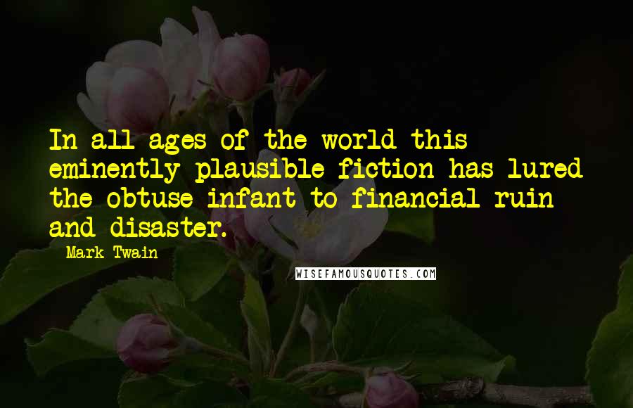 Mark Twain Quotes: In all ages of the world this eminently plausible fiction has lured the obtuse infant to financial ruin and disaster.